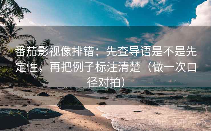 番茄影视像排错：先查导语是不是先定性，再把例子标注清楚（做一次口径对拍）