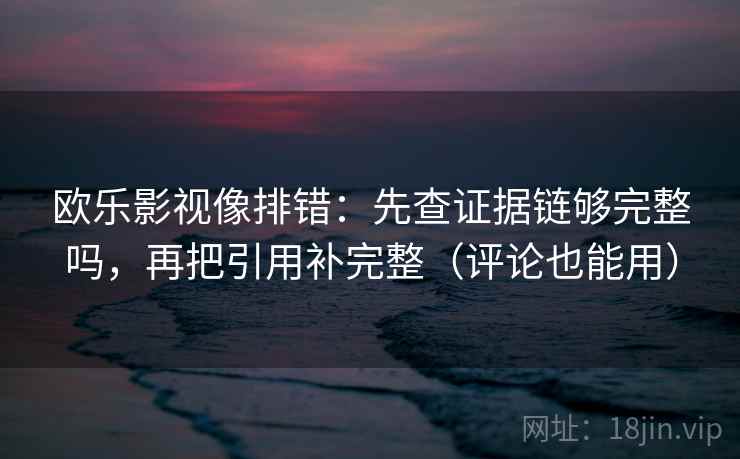 欧乐影视像排错：先查证据链够完整吗，再把引用补完整（评论也能用）