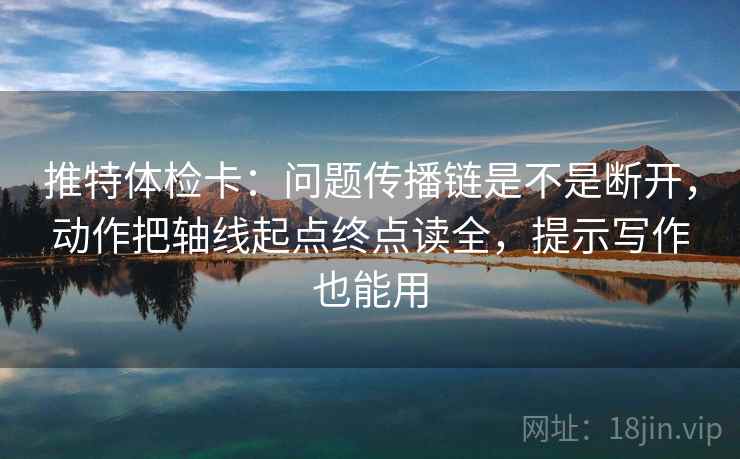 推特体检卡：问题传播链是不是断开，动作把轴线起点终点读全，提示写作也能用