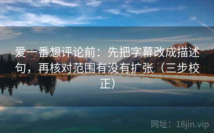 爱一番想评论前：先把字幕改成描述句，再核对范围有没有扩张（三步校正）