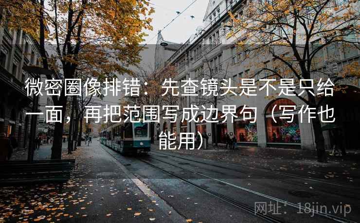 微密圈像排错：先查镜头是不是只给一面，再把范围写成边界句（写作也能用）