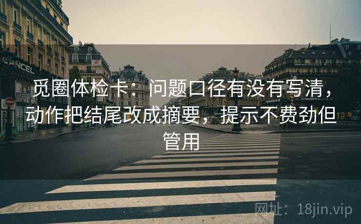 觅圈体检卡：问题口径有没有写清，动作把结尾改成摘要，提示不费劲但管用