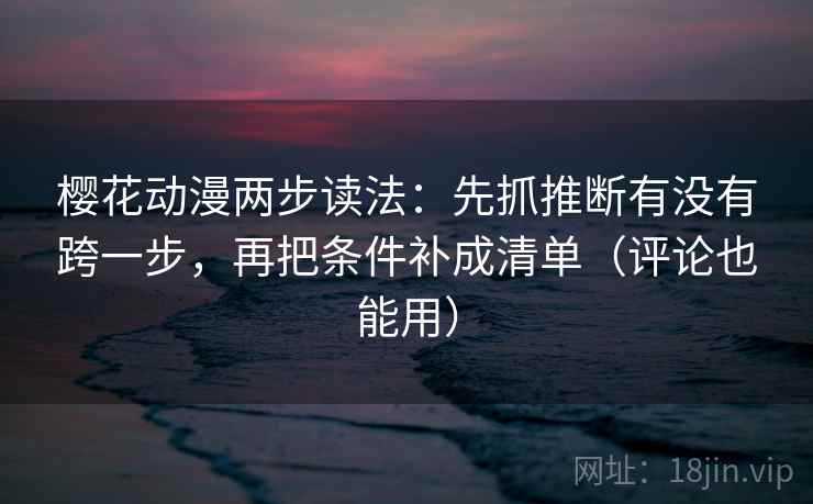 樱花动漫两步读法：先抓推断有没有跨一步，再把条件补成清单（评论也能用）