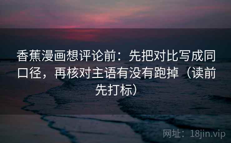 香蕉漫画想评论前：先把对比写成同口径，再核对主语有没有跑掉（读前先打标）