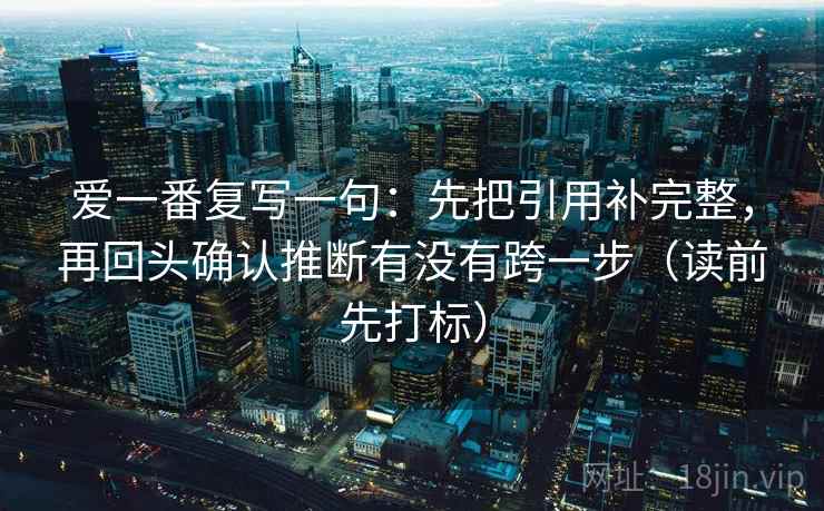 爱一番复写一句：先把引用补完整，再回头确认推断有没有跨一步（读前先打标）