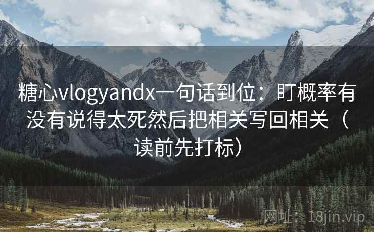 糖心vlogyandx一句话到位：盯概率有没有说得太死然后把相关写回相关（读前先打标）
