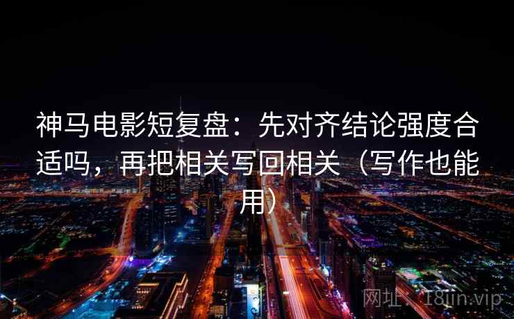 神马电影短复盘：先对齐结论强度合适吗，再把相关写回相关（写作也能用）