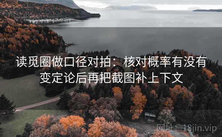读觅圈做口径对拍：核对概率有没有变定论后再把截图补上下文