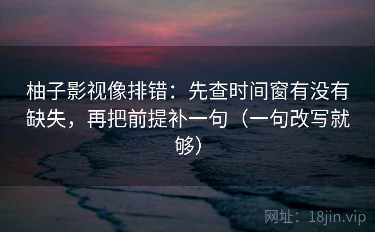 柚子影视像排错：先查时间窗有没有缺失，再把前提补一句（一句改写就够）