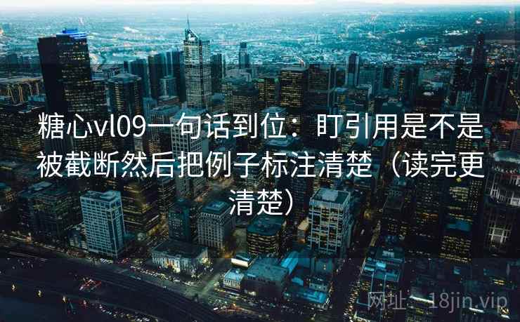 糖心vl09一句话到位：盯引用是不是被截断然后把例子标注清楚（读完更清楚）