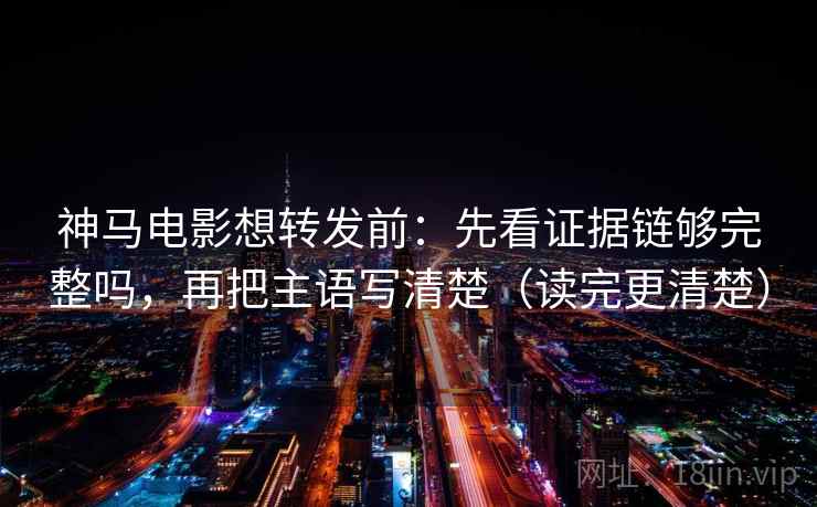 神马电影想转发前：先看证据链够完整吗，再把主语写清楚（读完更清楚）