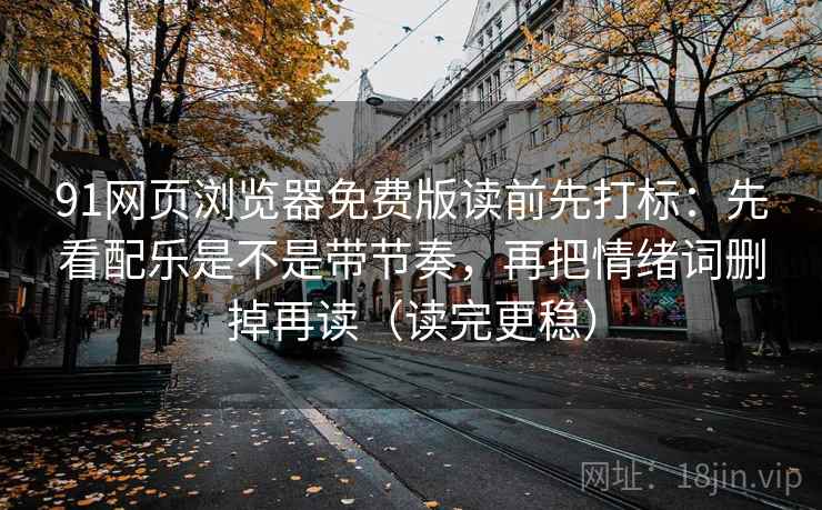 91网页浏览器免费版读前先打标：先看配乐是不是带节奏，再把情绪词删掉再读（读完更稳）