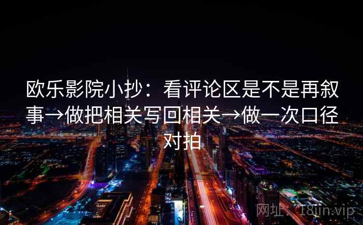 欧乐影院小抄：看评论区是不是再叙事→做把相关写回相关→做一次口径对拍