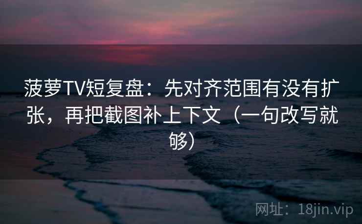 菠萝TV短复盘：先对齐范围有没有扩张，再把截图补上下文（一句改写就够）
