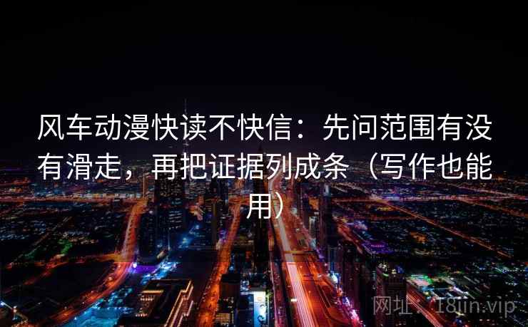 风车动漫快读不快信：先问范围有没有滑走，再把证据列成条（写作也能用）