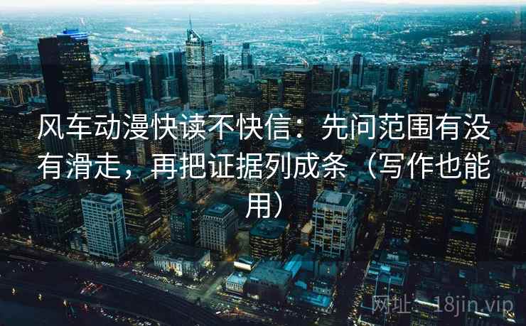 风车动漫快读不快信：先问范围有没有滑走，再把证据列成条（写作也能用）