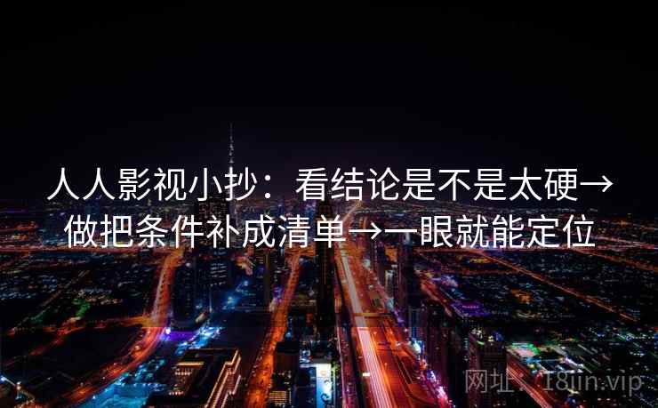 人人影视小抄：看结论是不是太硬→做把条件补成清单→一眼就能定位