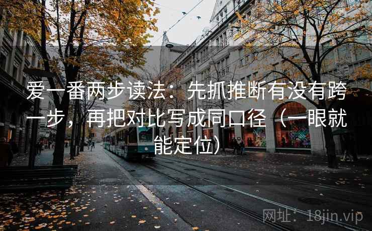 爱一番两步读法：先抓推断有没有跨一步，再把对比写成同口径（一眼就能定位）
