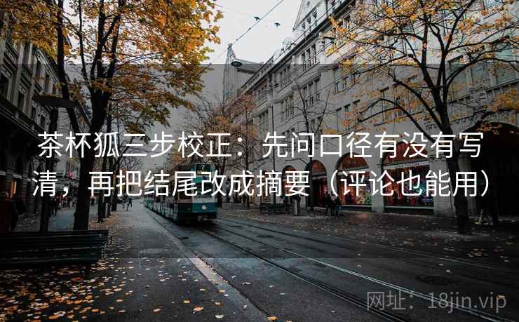 茶杯狐三步校正：先问口径有没有写清，再把结尾改成摘要（评论也能用）