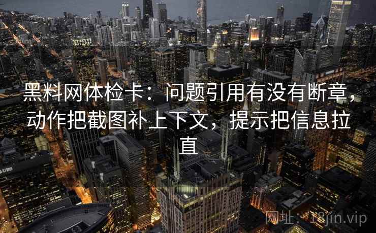 黑料网体检卡：问题引用有没有断章，动作把截图补上下文，提示把信息拉直