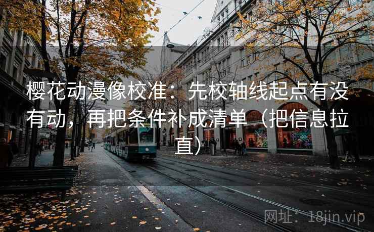 樱花动漫像校准：先校轴线起点有没有动，再把条件补成清单（把信息拉直）