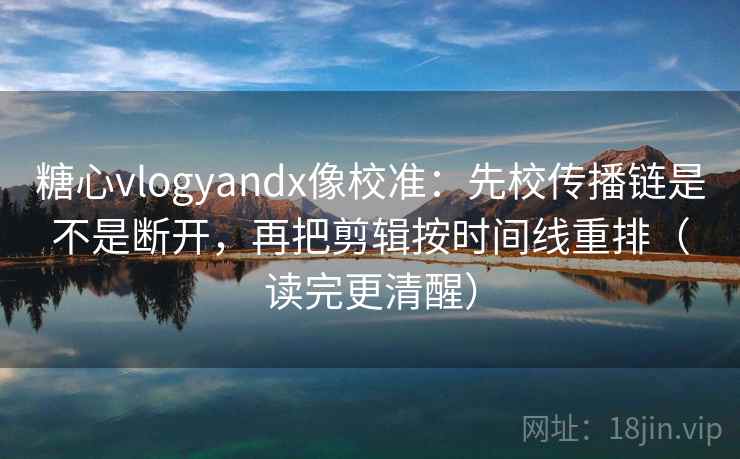 糖心vlogyandx像校准：先校传播链是不是断开，再把剪辑按时间线重排（读完更清醒）