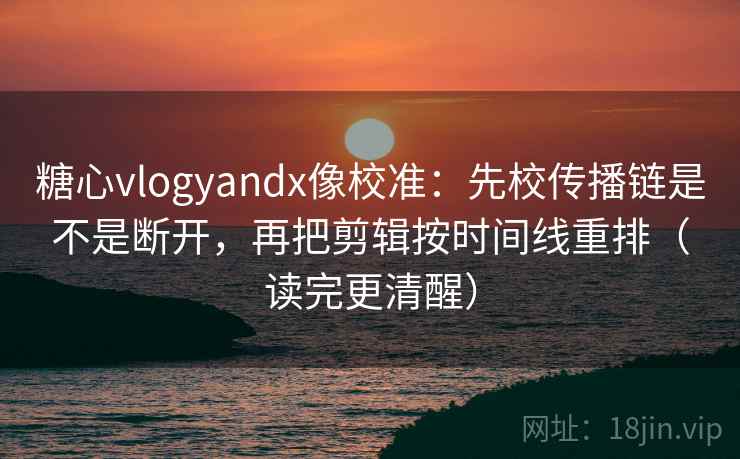 糖心vlogyandx像校准：先校传播链是不是断开，再把剪辑按时间线重排（读完更清醒）