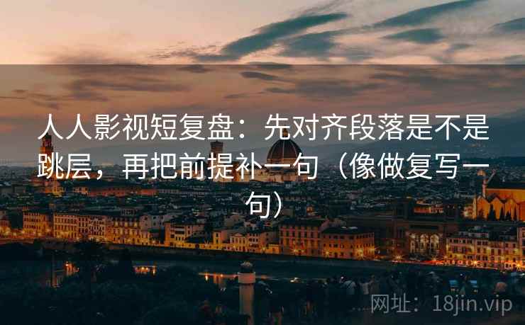 人人影视短复盘：先对齐段落是不是跳层，再把前提补一句（像做复写一句）