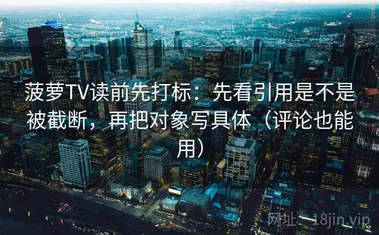 菠萝TV读前先打标：先看引用是不是被截断，再把对象写具体（评论也能用）