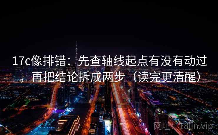 17c像排错：先查轴线起点有没有动过，再把结论拆成两步（读完更清醒）
