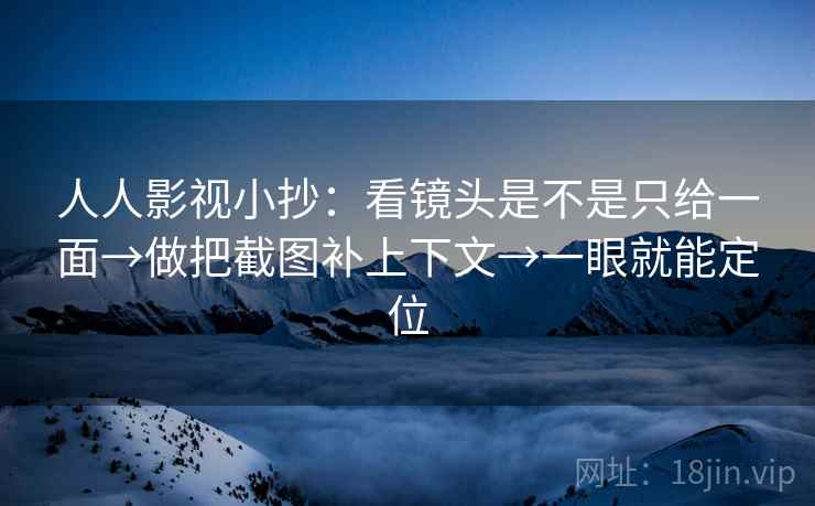 人人影视小抄：看镜头是不是只给一面→做把截图补上下文→一眼就能定位