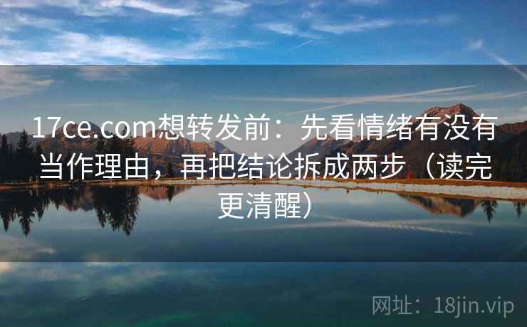 17ce.com想转发前：先看情绪有没有当作理由，再把结论拆成两步（读完更清醒）