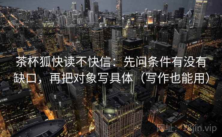 茶杯狐快读不快信：先问条件有没有缺口，再把对象写具体（写作也能用）