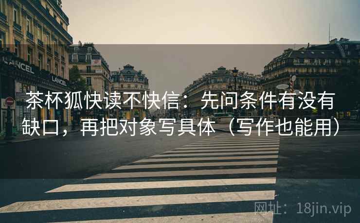 茶杯狐快读不快信：先问条件有没有缺口，再把对象写具体（写作也能用）