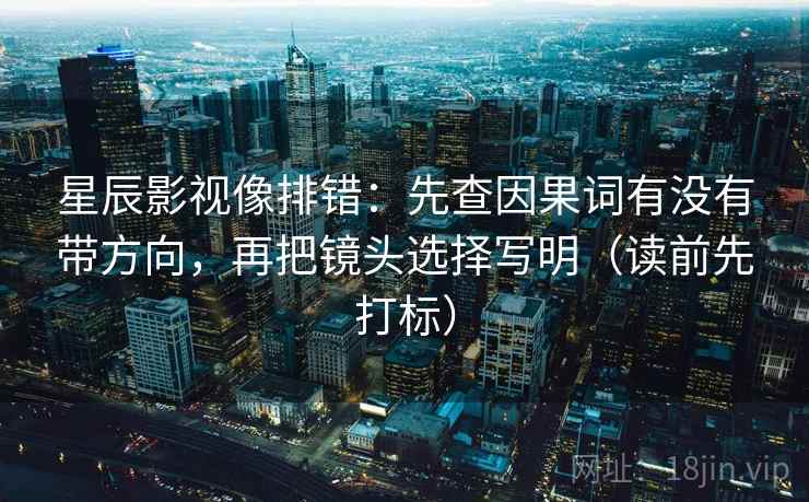 星辰影视像排错：先查因果词有没有带方向，再把镜头选择写明（读前先打标）