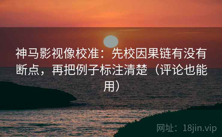 神马影视像校准：先校因果链有没有断点，再把例子标注清楚（评论也能用）