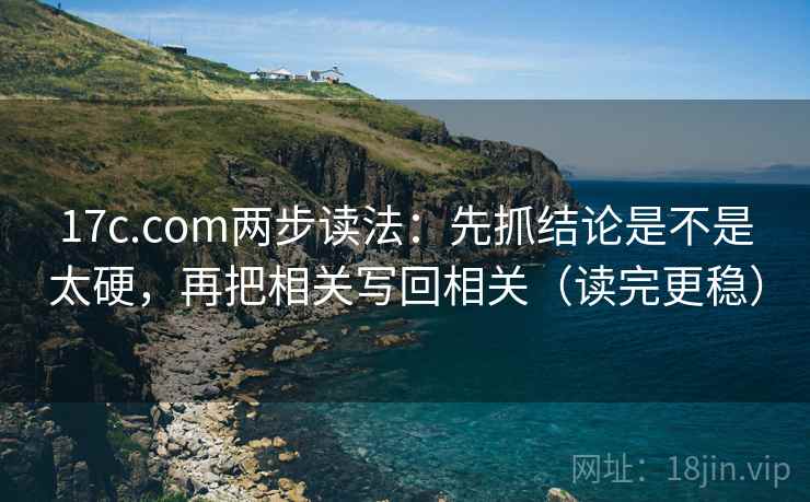17c.com两步读法：先抓结论是不是太硬，再把相关写回相关（读完更稳）