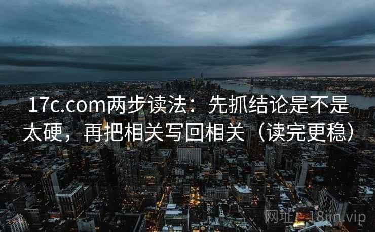 17c.com两步读法：先抓结论是不是太硬，再把相关写回相关（读完更稳）