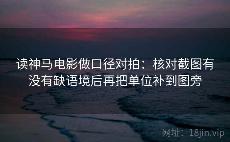 读神马电影做口径对拍：核对截图有没有缺语境后再把单位补到图旁