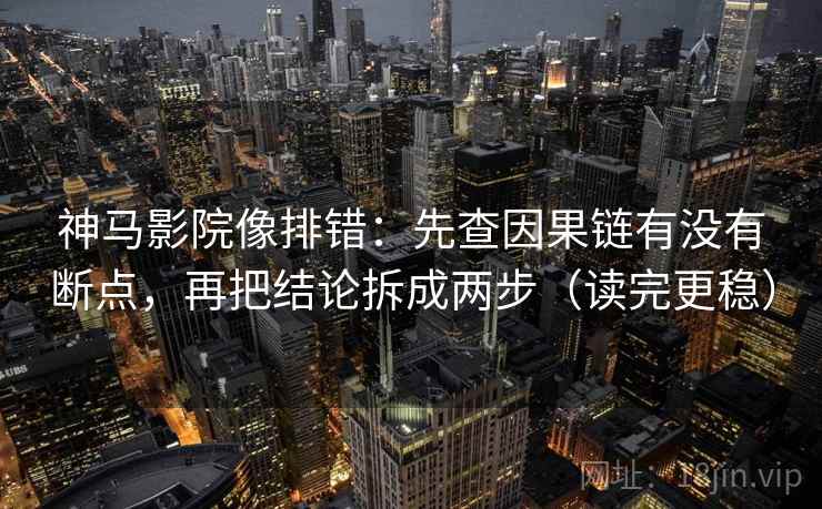神马影院像排错：先查因果链有没有断点，再把结论拆成两步（读完更稳）