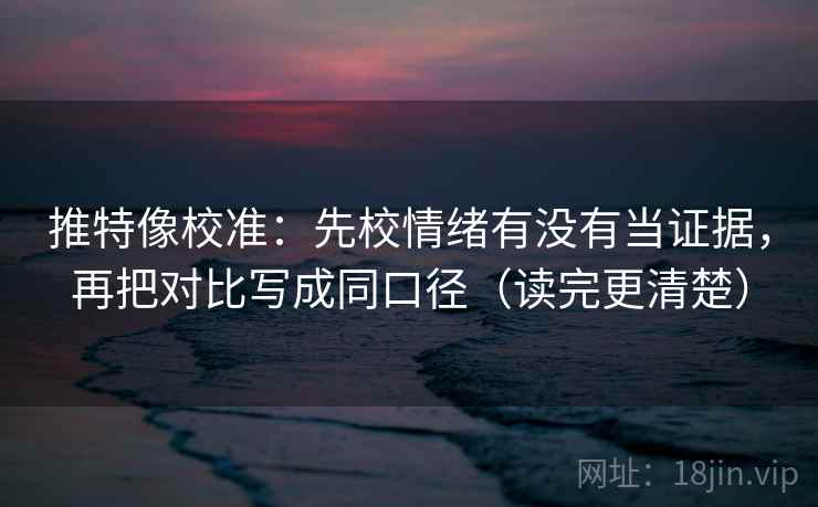 推特像校准：先校情绪有没有当证据，再把对比写成同口径（读完更清楚）