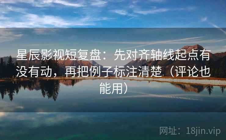 星辰影视短复盘：先对齐轴线起点有没有动，再把例子标注清楚（评论也能用）