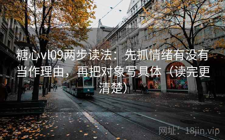 糖心vl09两步读法：先抓情绪有没有当作理由，再把对象写具体（读完更清楚）