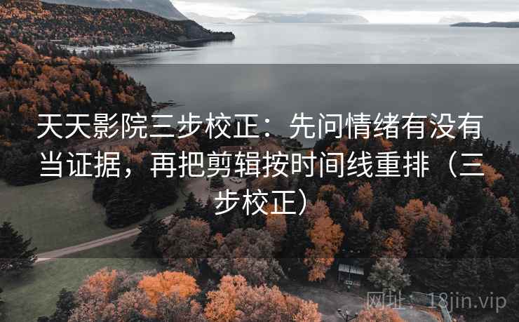天天影院三步校正：先问情绪有没有当证据，再把剪辑按时间线重排（三步校正）