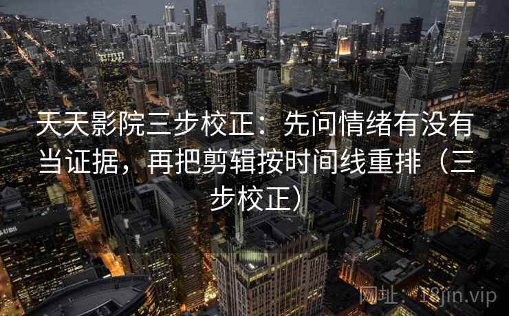 天天影院三步校正：先问情绪有没有当证据，再把剪辑按时间线重排（三步校正）