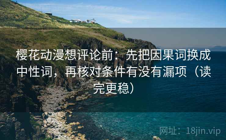 樱花动漫想评论前：先把因果词换成中性词，再核对条件有没有漏项（读完更稳）