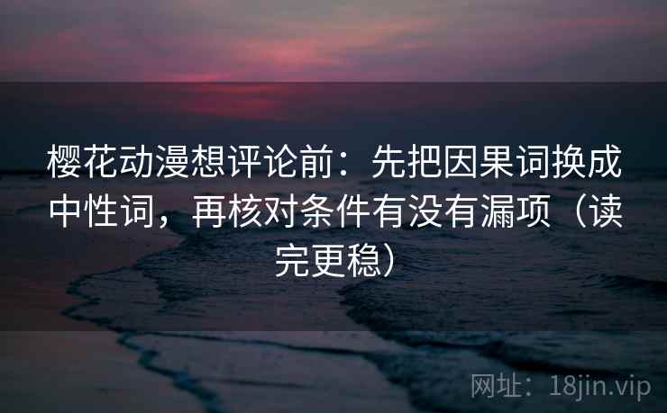 樱花动漫想评论前：先把因果词换成中性词，再核对条件有没有漏项（读完更稳）