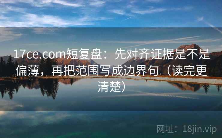 17ce.com短复盘：先对齐证据是不是偏薄，再把范围写成边界句（读完更清楚）