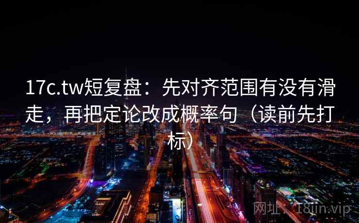 17c.tw短复盘：先对齐范围有没有滑走，再把定论改成概率句（读前先打标）