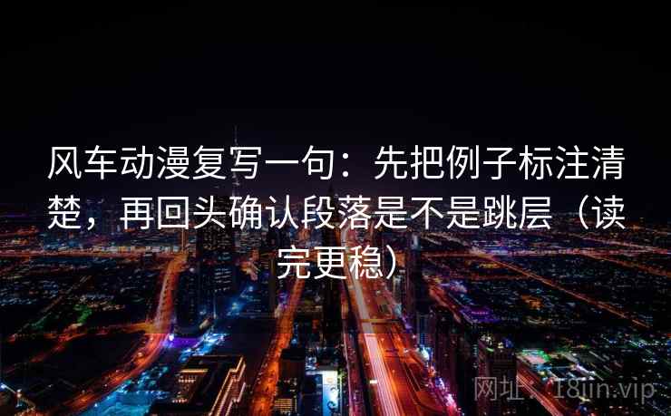 风车动漫复写一句：先把例子标注清楚，再回头确认段落是不是跳层（读完更稳）